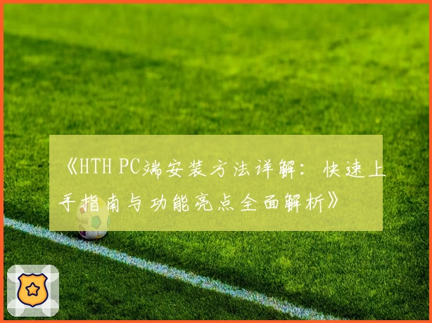 《HTH PC端安装方法详解：快速上手指南与功能亮点全面解析》