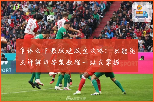华体会下载极速版全攻略：功能亮点详解与安装教程一站式掌握
