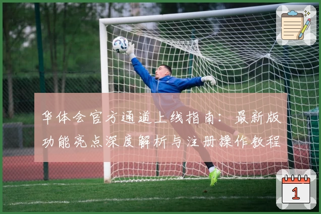 华体会官方通道上线指南：最新版功能亮点深度解析与注册操作教程