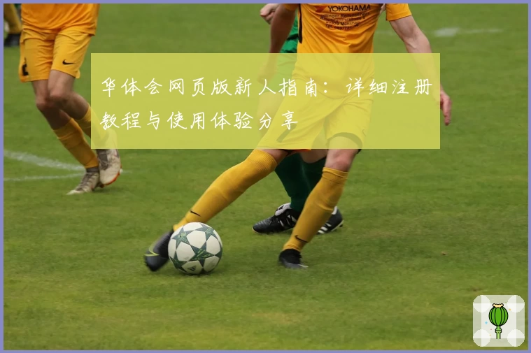 华体会网页版新人指南：详细注册教程与使用体验分享