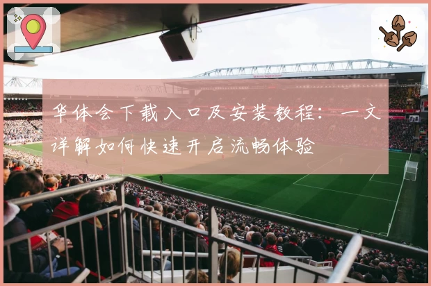 华体会下载入口及安装教程:一文详解如何快速开启流畅体验