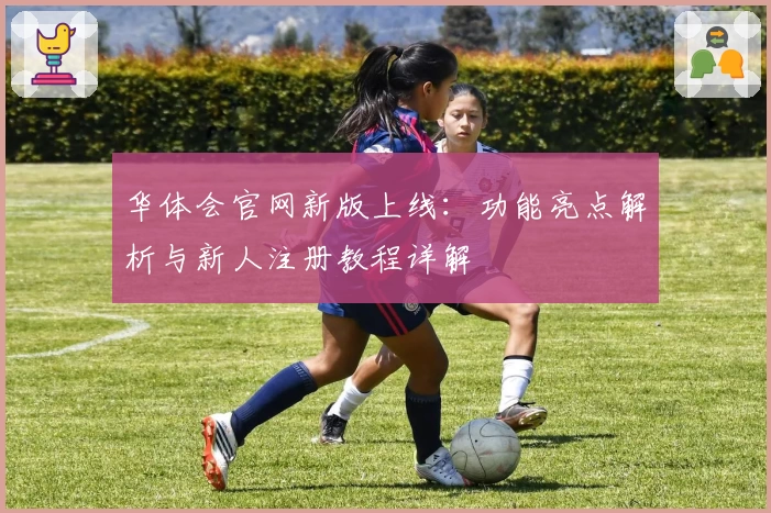华体会官网新版上线：功能亮点解析与新人注册教程详解
