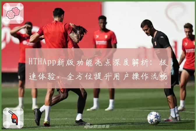 HTHApp新版功能亮点深度解析：极速体验，全方位提升用户操作流畅度