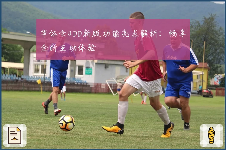 华体会app新版功能亮点解析：畅享全新互动体验