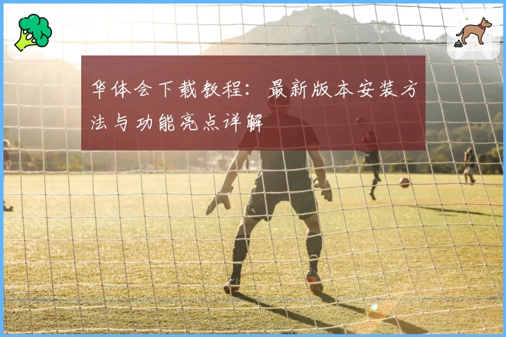 华体会下载教程：最新版本安装方法与功能亮点详解‍