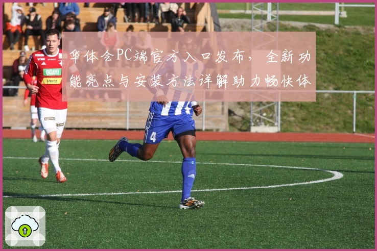 华体会PC端官方入口发布，全新功能亮点与安装方法详解助力畅快体验