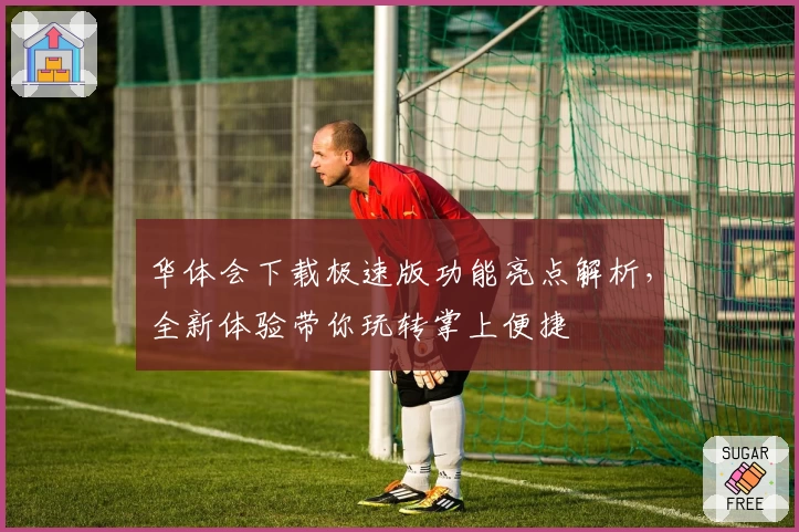 华体会下载极速版功能亮点解析，全新体验带你玩转掌上便捷