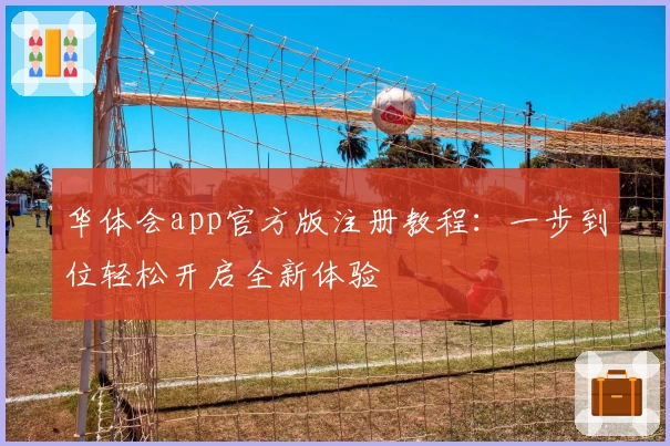 华体会app官方版注册教程：一步到位轻松开启全新体验