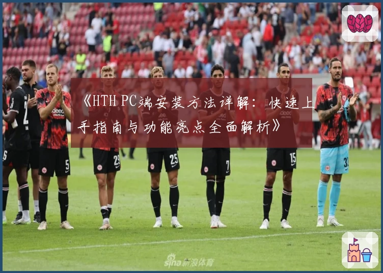 《HTH PC端安装方法详解：快速上手指南与功能亮点全面解析》