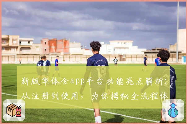 新版华体会app平台功能亮点解析：从注册到使用，为你揭秘全流程体验