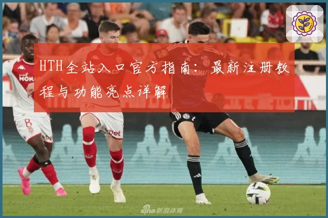 HTH全站入口官方指南：最新注册教程与功能亮点详解