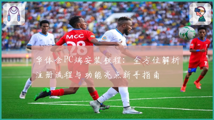 华体会PC端安装教程：全方位解析注册流程与功能亮点新手指南