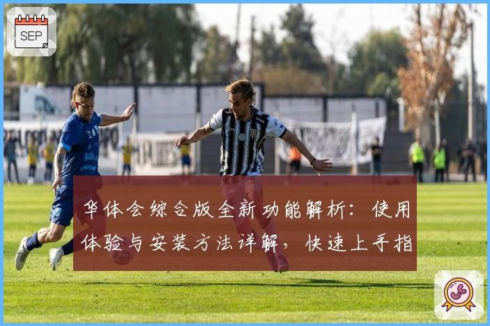 华体会综合版全新功能解析：使用体验与安装方法详解，快速上手指南助您无忧畅玩