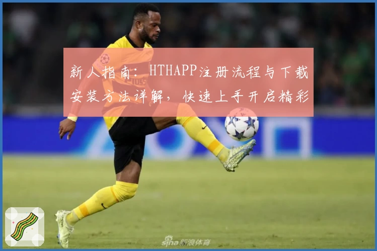 新人指南：HTHAPP注册流程与下载安装方法详解，快速上手开启精彩使用体验