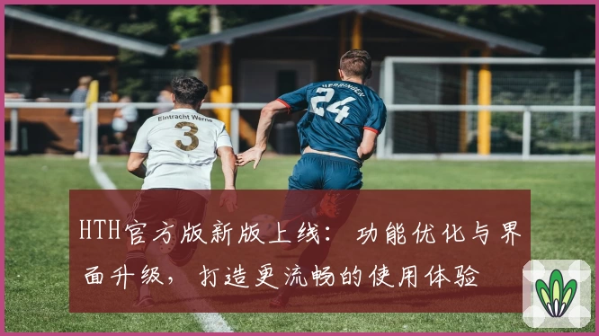 HTH官方版新版上线:功能优化与界面升级,打造更流畅的使用体验