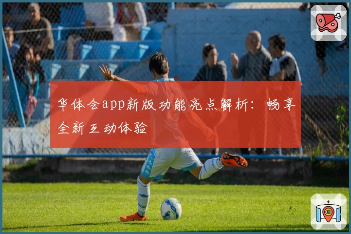 华体会app新版功能亮点解析：畅享全新互动体验