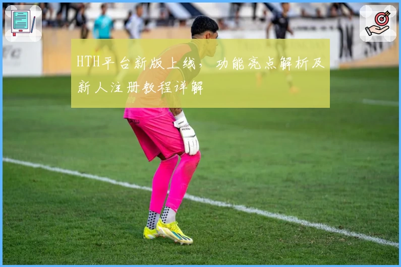 HTH平台新版上线,功能亮点解析及新人注册教程详解