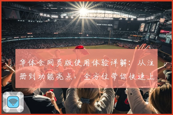 华体会网页版使用体验详解：从注册到功能亮点，全方位带你快速上手