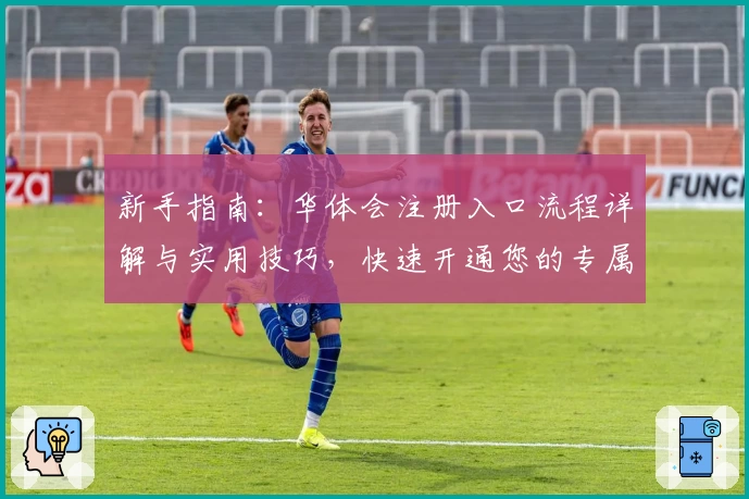 新手指南：华体会注册入口流程详解与实用技巧，快速开通您的专属账号