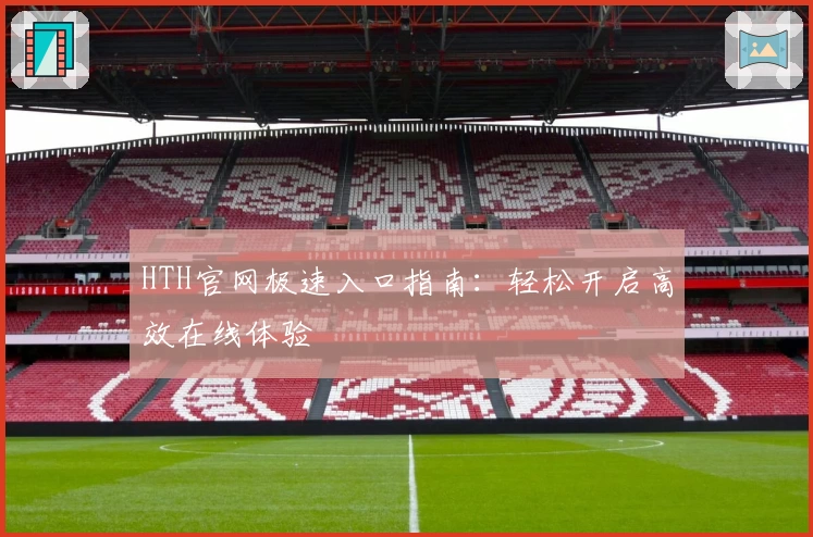 HTH官网极速入口指南：轻松开启高效在线体验