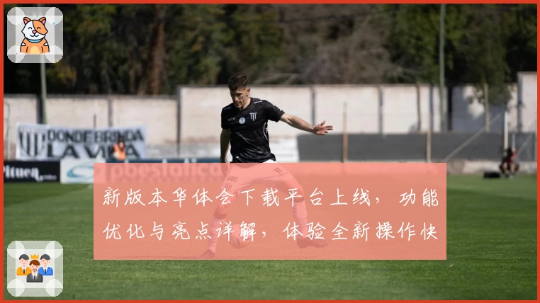 新版本华体会下载平台上线,功能优化与亮点详解,体验全新操作快感