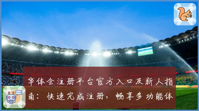 华体会注册平台官方入口及新人指南：快速完成注册，畅享多功能体验