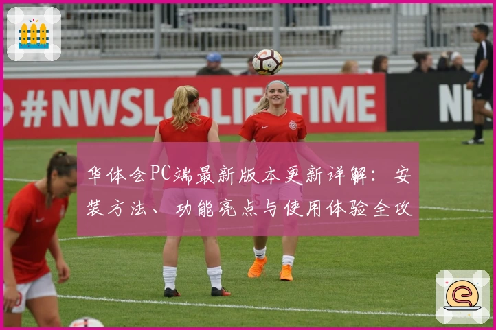 华体会PC端最新版本更新详解：安装方法、功能亮点与使用体验全攻略