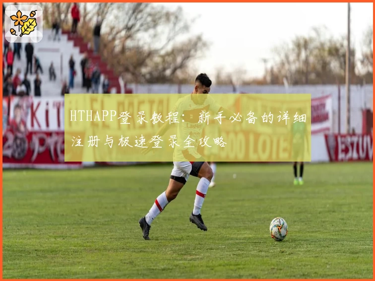HTHAPP登录教程：新手必备的详细注册与极速登录全攻略