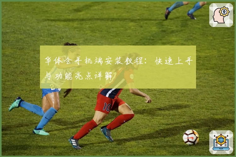 华体会手机端安装教程：快速上手与功能亮点详解