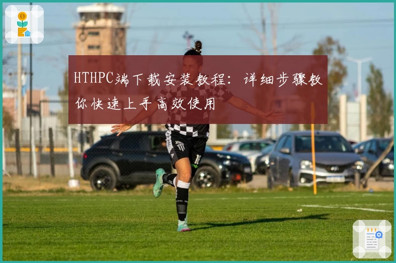 HTHPC端下载安装教程:详细步骤教你快速上手高效使用