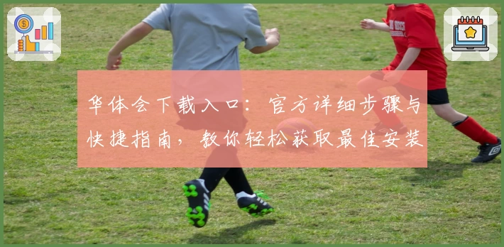 华体会下载入口:官方详细步骤与快捷指南,教你轻松获取最佳安装体验