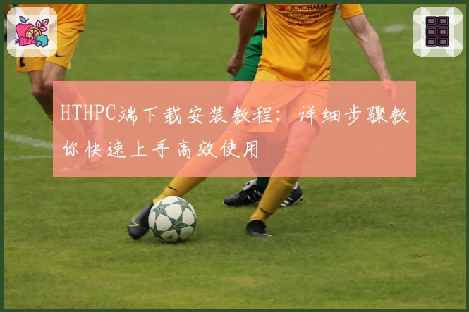 HTHPC端下载安装教程:详细步骤教你快速上手高效使用