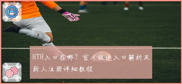 HTH入口在哪？官方极速入口解析及新人注册详细教程