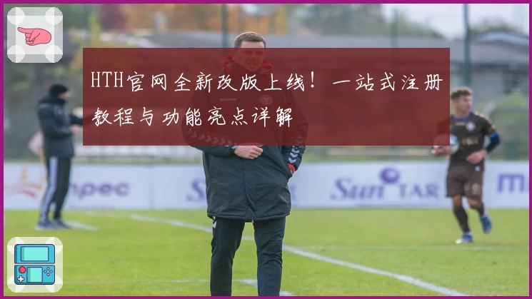 HTH官网全新改版上线！一站式注册教程与功能亮点详解