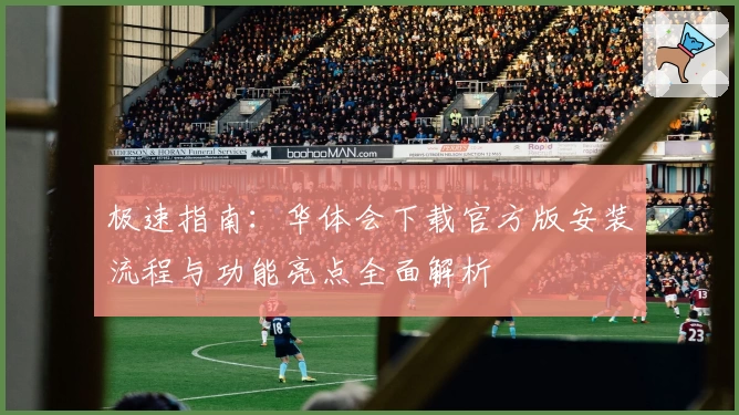 极速指南：华体会下载官方版安装流程与功能亮点全面解析
