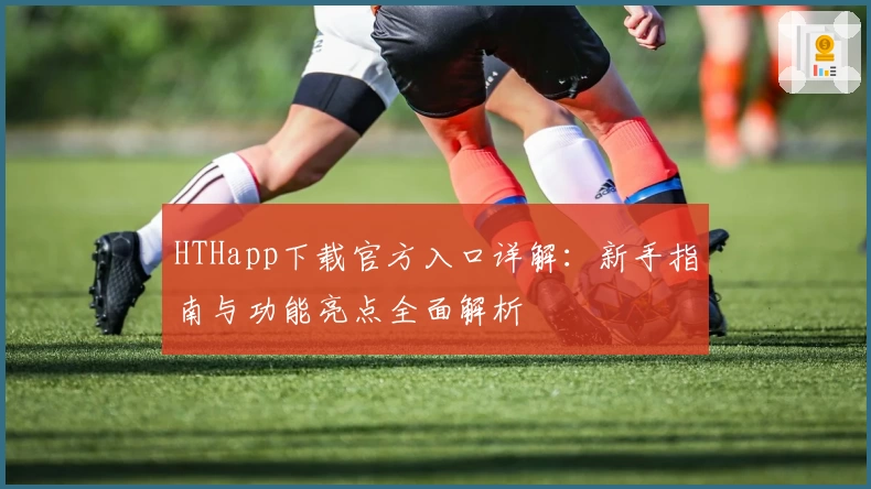 HTHapp下载官方入口详解：新手指南与功能亮点全面解析